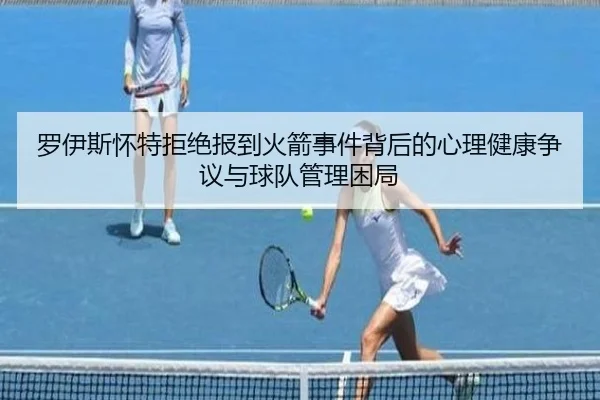罗伊斯怀特拒绝报到火箭事件背后的心理健康争议与球队管理困局