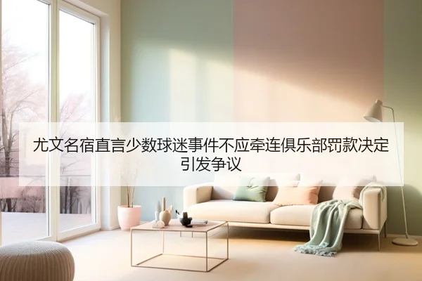 尤文名宿直言少数球迷事件不应牵连俱乐部罚款决定引发争议